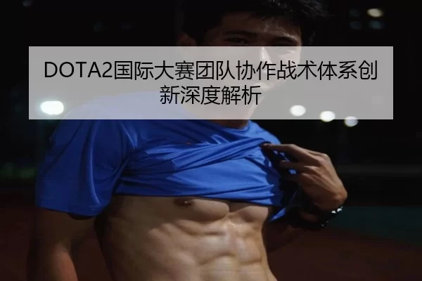 DOTA2国际大赛团队协作战术体系创新深度解析