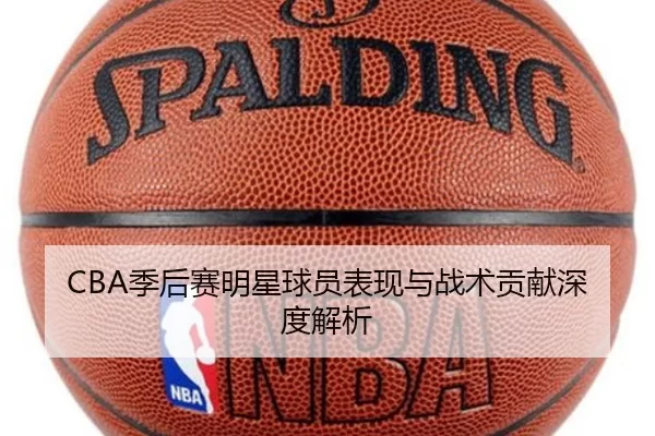 CBA季后赛明星球员表现与战术贡献深度解析