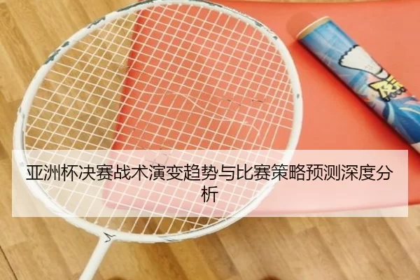 亚洲杯决赛战术演变趋势与比赛策略预测深度分析