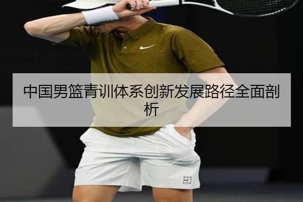 中国男篮青训体系创新发展路径全面剖析
