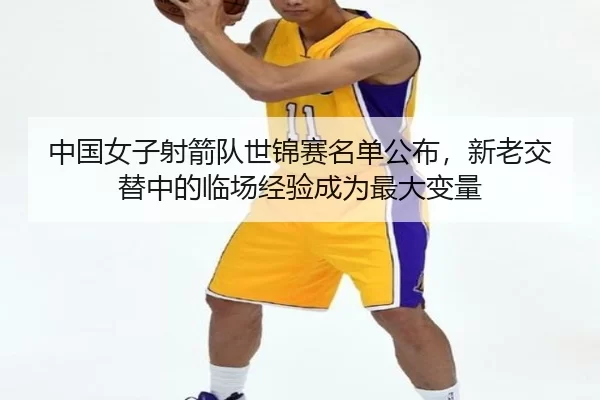 zhong-guo-nv-zi-she-jian-dui-shi-jin-sai-ming-dan-gong-bu-xin-lao-jiao-ti-zhong-de-lin-chang-jing-yan-cheng-wei-zui-da-3-671.jpg